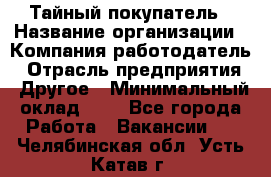 Тайный покупатель › Название организации ­ Компания-работодатель › Отрасль предприятия ­ Другое › Минимальный оклад ­ 1 - Все города Работа » Вакансии   . Челябинская обл.,Усть-Катав г.